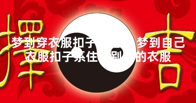 梦到穿衣服扣子扣错了 梦到自己衣服扣子系住了别人的衣服
